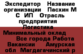 Экспедитор › Название организации ­ Пасхин М.С, ИП › Отрасль предприятия ­ Логистика › Минимальный оклад ­ 25 000 - Все города Работа » Вакансии   . Амурская обл.,Магдагачинский р-н